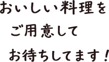 おいしい料理をご用意してお待ちしてます！